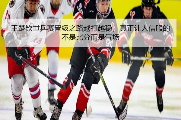 王楚钦世乒赛晋级之路越打越稳，真正让人信服的不是比分而是气场