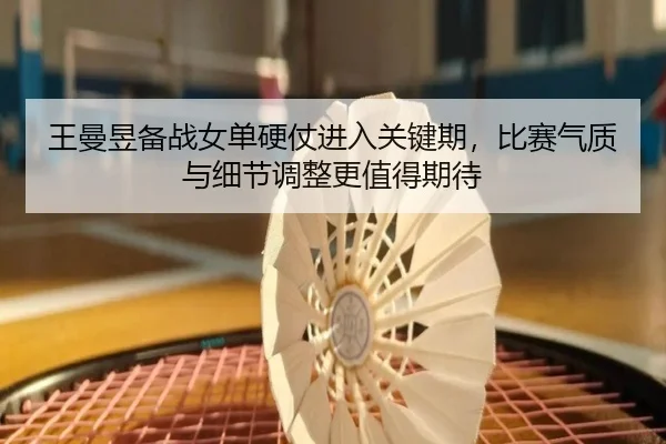 王曼昱备战女单硬仗进入关键期，比赛气质与细节调整更值得期待（mkty）